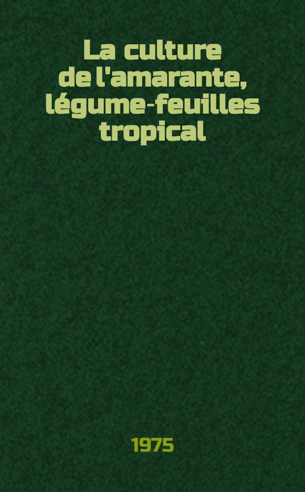 La culture de l'amarante, l&eacute;gume-feuilles tropical : Avec r&eacute;f&eacute;rence sp&eacute;c. au Sud-Dahomey