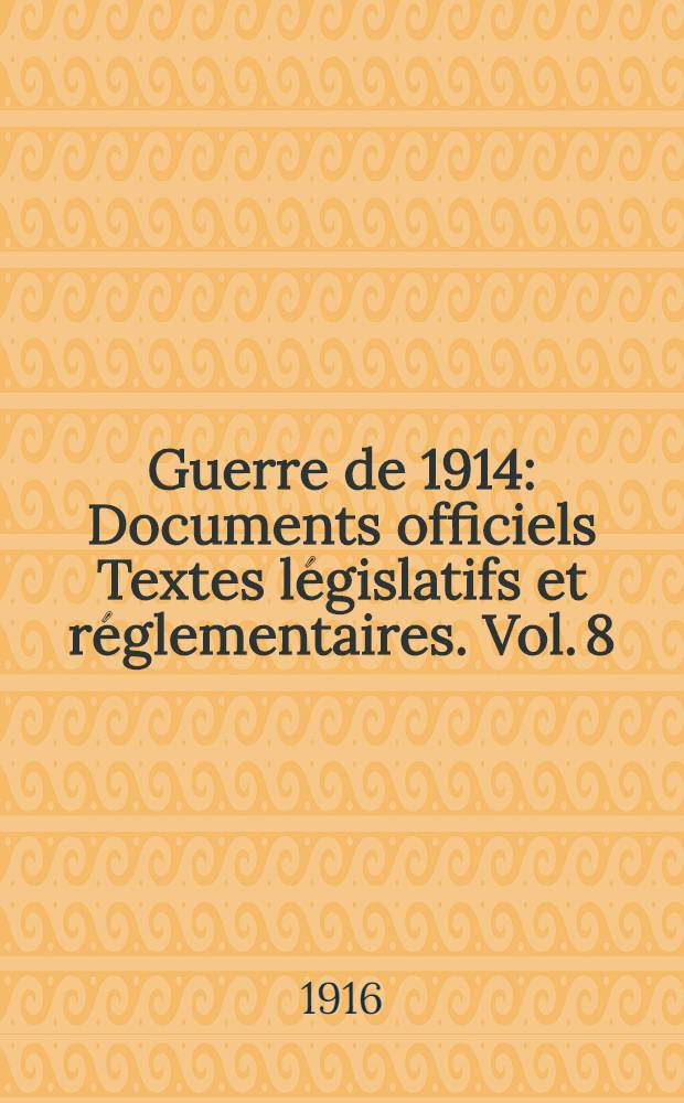 Guerre de 1914 : Documents officiels Textes législatifs et réglementaires. Vol. 8 : 15 novembre 1915 - 1er janvier 1916