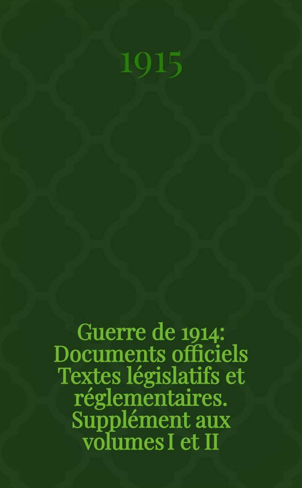 Guerre de 1914 : Documents officiels Textes législatifs et réglementaires. Supplément aux volumes I et II : 31 juillet 1914 - 1er janvier 1915