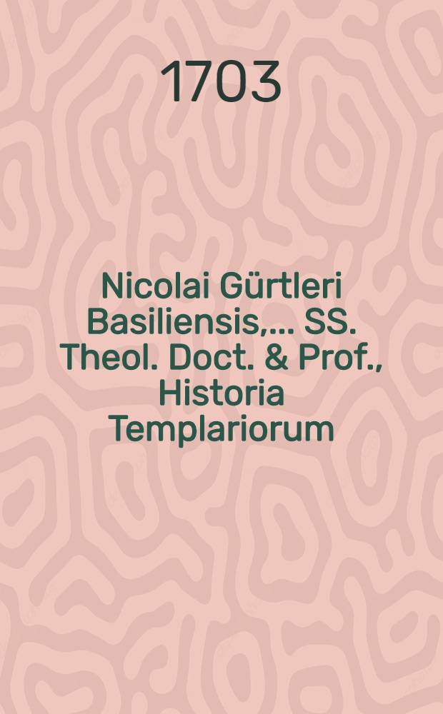 Nicolai Gürtleri Basiliensis, ... SS. Theol. Doct. & Prof., Historia Templariorum