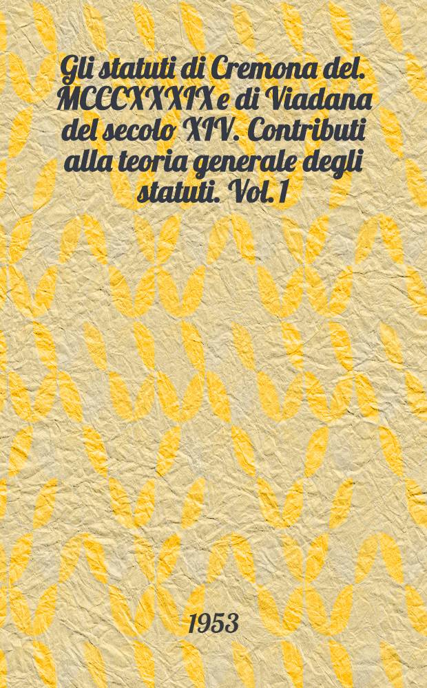Gli statuti di Cremona del. MCCCXXXIX e di Viadana del secolo XIV. Contributi alla teoria generale degli statuti. Vol. 1