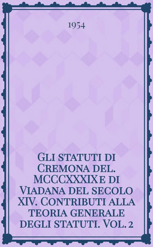 Gli statuti di Cremona del. MCCCXXXIX e di Viadana del secolo XIV. Contributi alla teoria generale degli statuti. Vol. 2