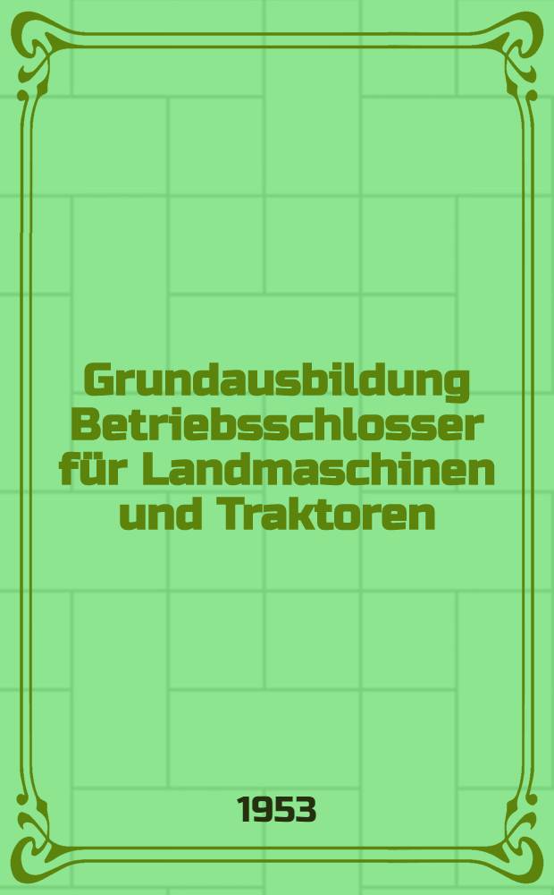 Grundausbildung Betriebsschlosser für Landmaschinen und Traktoren : Lehrbuch für die Fachkunde : Nach den Ausbildungsunterlagen für die volkseigene Wirtschaft : Betriebsschlosser für Landmaschinen, Betriebsschlosser für Traktoren