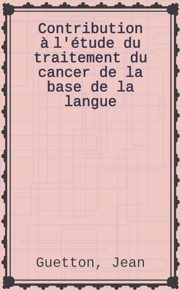 Contribution à l'étude du traitement du cancer de la base de la langue : (À propos de 243 malades vus au Centre Léon-Bérard et à la Clinique d'oto-rhino-laryngologie de 1940 à 1952) : Thèse présentée ... pour obtenir le grade de docteur en méd