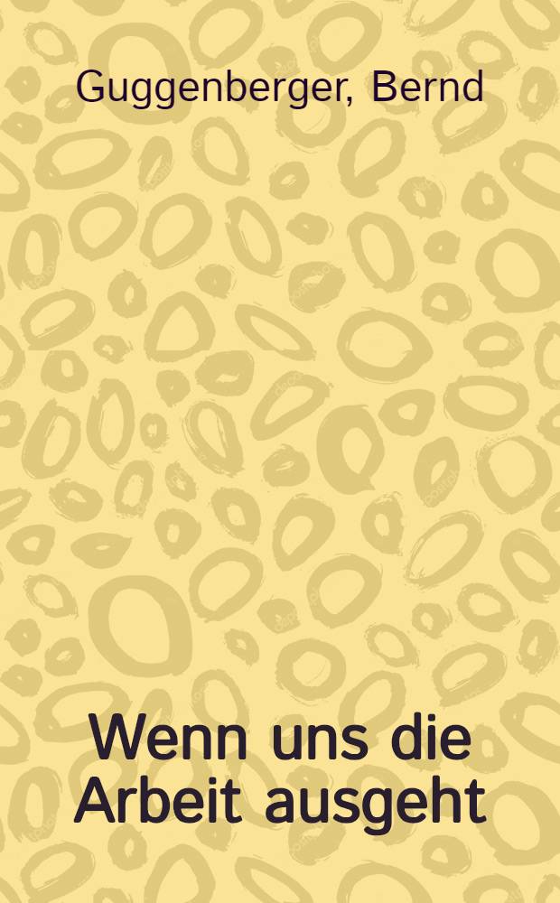 Wenn uns die Arbeit ausgeht : Die aktuelle Diskussion um Arbeitszeitverkürzung, Einkommen u. die Grensen des Sozialstaats