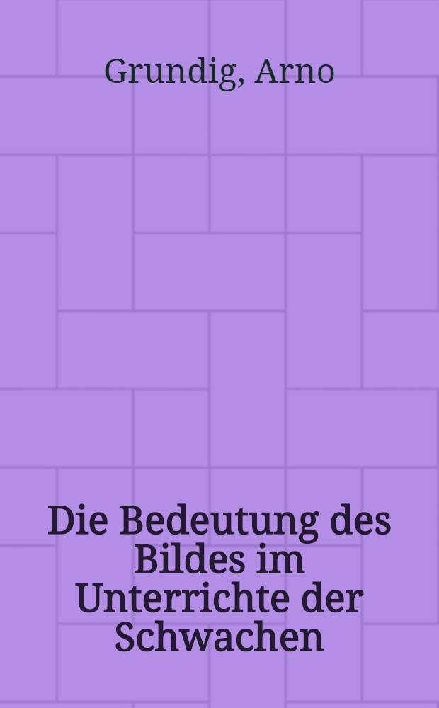 Die Bedeutung des Bildes im Unterrichte der Schwachen : Ein Betrag zur Methodik und ein Führer durch die Literatur und Kunstgaben für den Anschauungs- und Religionsunterricht