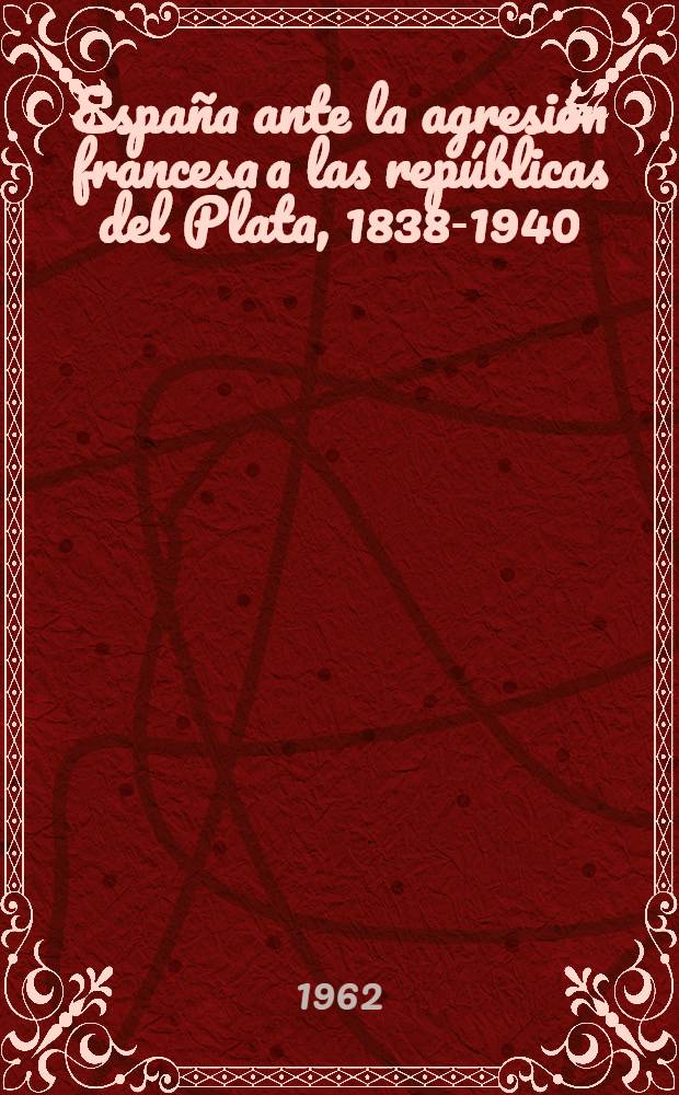 España ante la agresión francesa a las repúblicas del Plata, 1838-1940