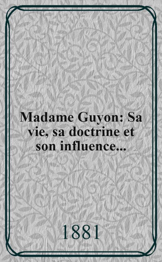 Madame Guyon : Sa vie, sa doctrine et son influence ..