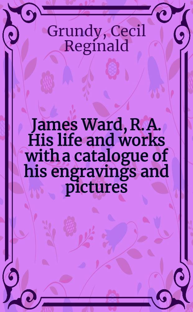 James Ward, R. A. His life and works with a catalogue of his engravings and pictures