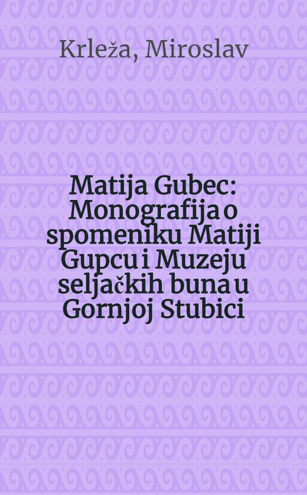 Matija Gubec : Monografija o spomeniku Matiji Gupcu i Muzeju seljačkih buna u Gornjoj Stubici
