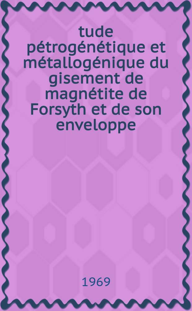 Étude pétrogénétique et métallogénique du gisement de magnétite de Forsyth et de son enveloppe (Hull, Province de Québec, Canada) : Thèse prés. à la Fac. des science de l'Univ. de Grenoble ..