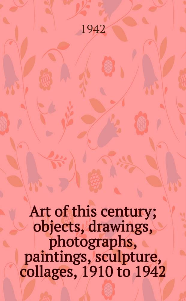 Art of this century; objects, drawings, photographs, paintings, sculpture, collages, 1910 to 1942