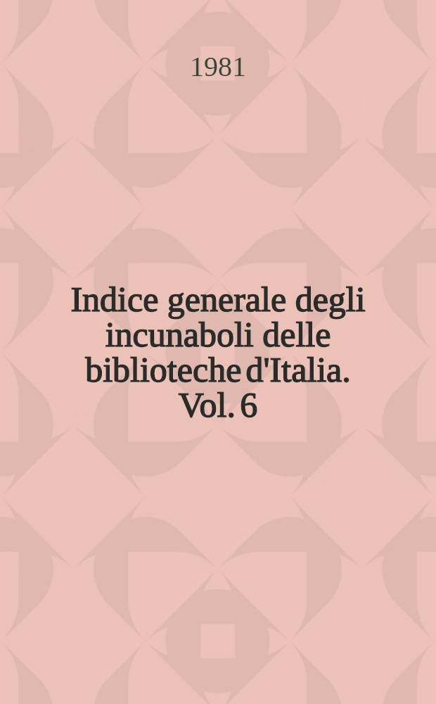 Indice generale degli incunaboli delle biblioteche d'Italia. Vol. 6 : Aggiunte, correzioni, indici