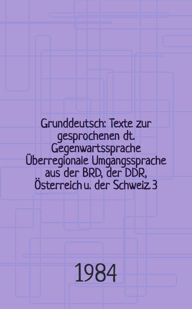 Grunddeutsch : Texte zur gesprochenen dt. Gegenwartssprache &Uuml;berregionale Umgangssprache aus der BRD, der DDR, &Ouml;sterreich u. der Schweiz. [3] : Texte