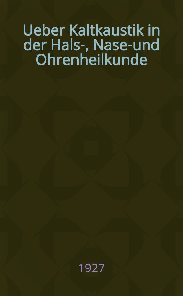 Ueber Kaltkaustik in der Hals-, Nasen- und Ohrenheilkunde : Ihre Indikationen und Erfolge : Inaugural-Dissertation ... der ... Medizinischen Fakultät der Albertus-Universität zu Königsberg i. Pr