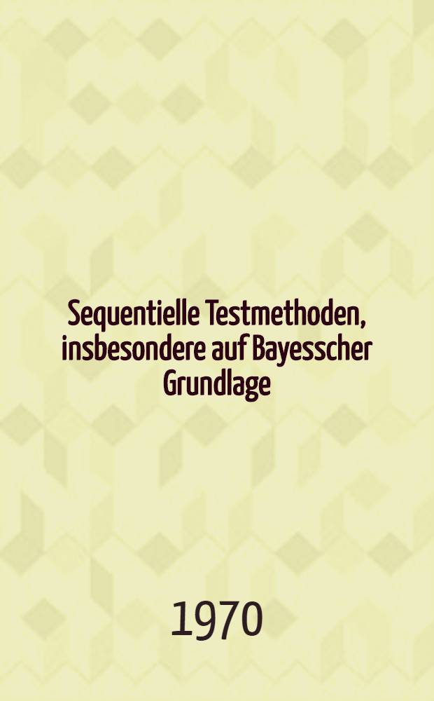 Sequentielle Testmethoden, insbesondere auf Bayesscher Grundlage : Von der Fak. für Mathematik und Naturwiss. der Techn. Univ. Hannover ... genehmigte Diss