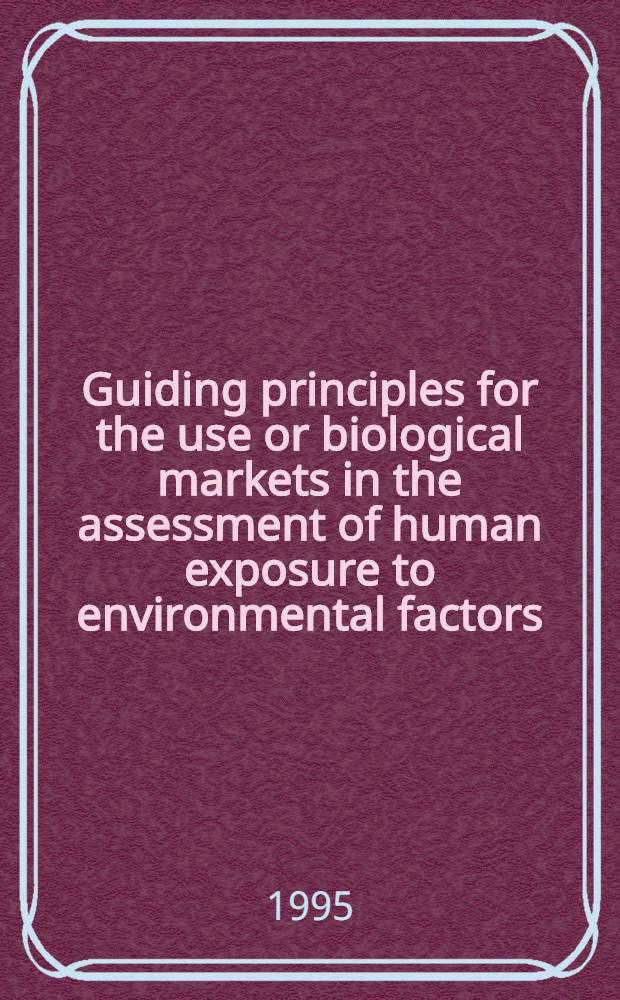 Guiding principles for the use or biological markets in the assessment of human exposure to environmental factors : An integrative approach of epidemiology and toxicology : Papers presented at a WHO workshop, Cracow, Poland, 13-14 Sept. 1993