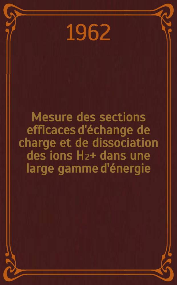 Mesure des sections efficaces d'échange de charge et de dissociation des ions H₂+ dans une large gamme d'énergie (25-250 keV): 1-re thèse; Propositions données par la Faculté: 2-e thèse: Thèses présentées à ... l'Univ. de Paris ... / par Joseph Guidini