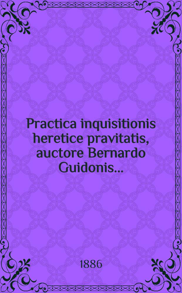 Practica inquisitionis heretice pravitatis, auctore Bernardo Guidonis ...