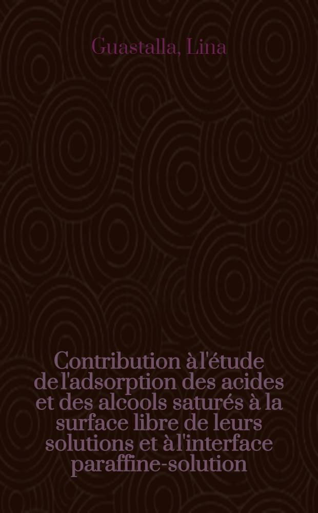 Contribution à l'étude de l'adsorption des acides et des alcools saturés à la surface libre de leurs solutions et à l'interface paraffine-solution: (1-re thèse); Propositions données par la Faculté: (2-e thèse): Thèses présentées à la Faculté des sciences de l'Univ. de Paris ... / par Lina Guastalla née Asscher