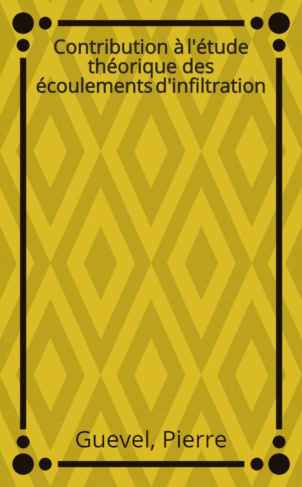 Contribution à l'étude théorique des écoulements d'infiltration: 1-re thèse; Proposition donnée par la Faculté: Indice des coefficients cinétiques et de quantité de mouvement sur quelques formules de l'hydraulique industrielle: Thèses présentées à la Faculté des sciences de l'Univ. de Toulouse ... / par Pierre Guevel ..