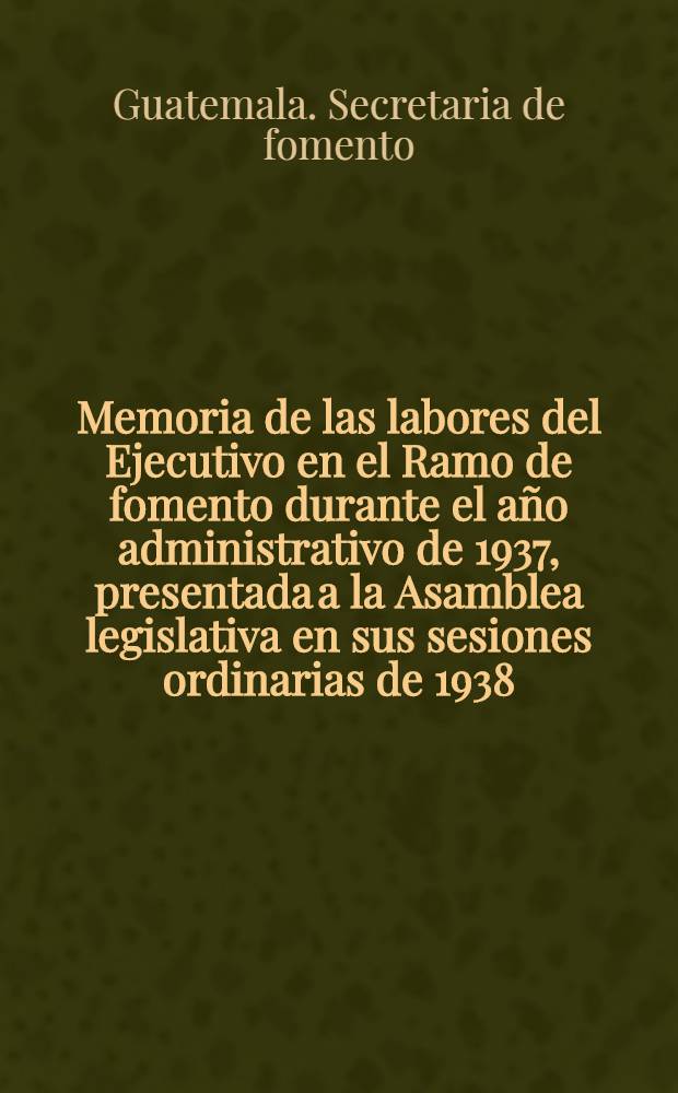 Memoria de las labores del Ejecutivo en el Ramo de fomento durante el año administrativo de 1937, presentada a la Asamblea legislativa en sus sesiones ordinarias de 1938