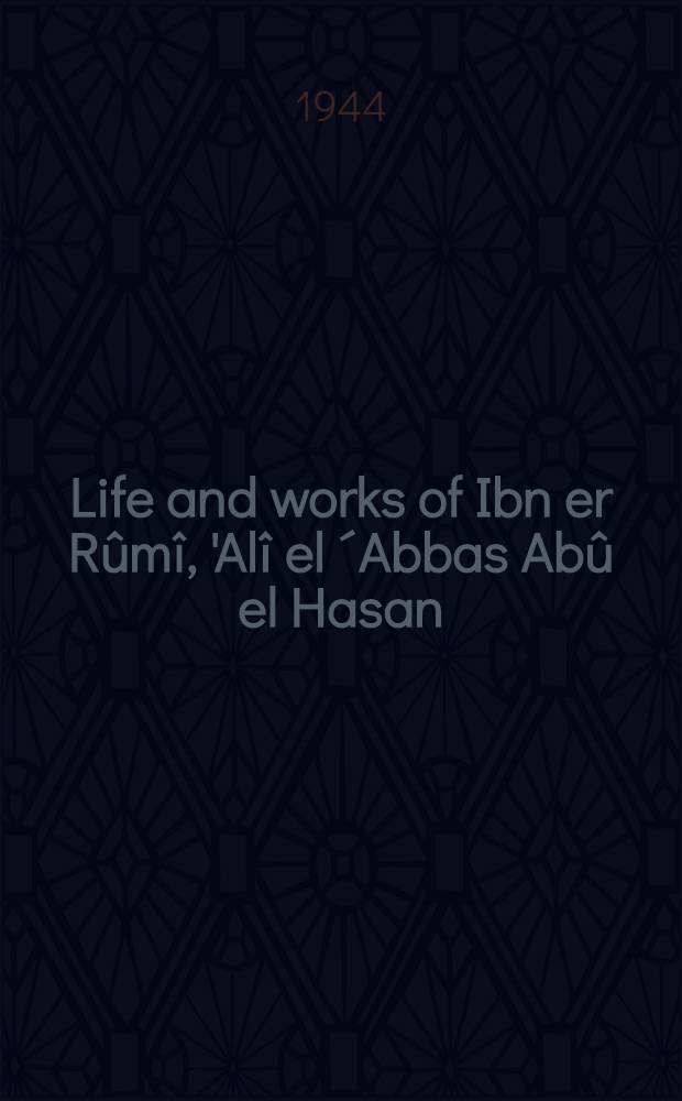 Life and works of Ibn er Rûmî, 'Alî el ´Abbas Abû el Hasan : A Baghdad poet of the 9th Century of the Christian era : His life a. poetry