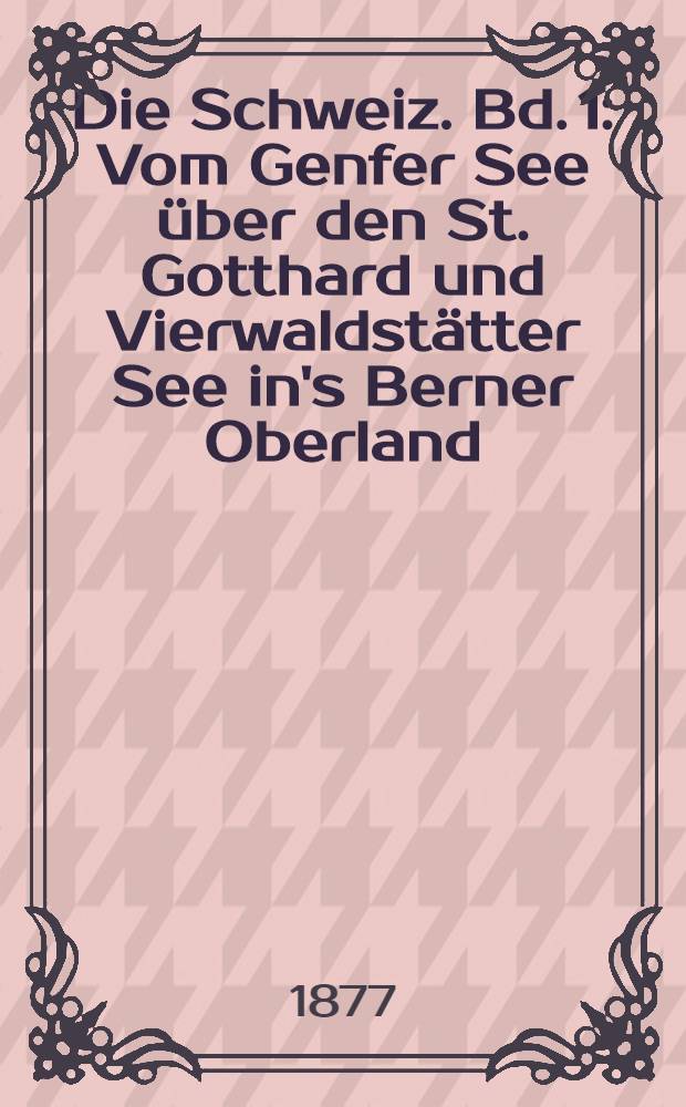 Die Schweiz. Bd. 1 : Vom Genfer See über den St. Gotthard und Vierwaldstätter See in's Berner Oberland