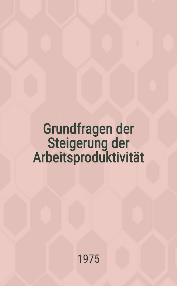 Grundfragen der Steigerung der Arbeitsproduktivität : Grundfragen der Steigerung der Arbeitsproduktivität bei der Gestaltung der Entwicklung sozialistischen Gesellschaft in der DDR