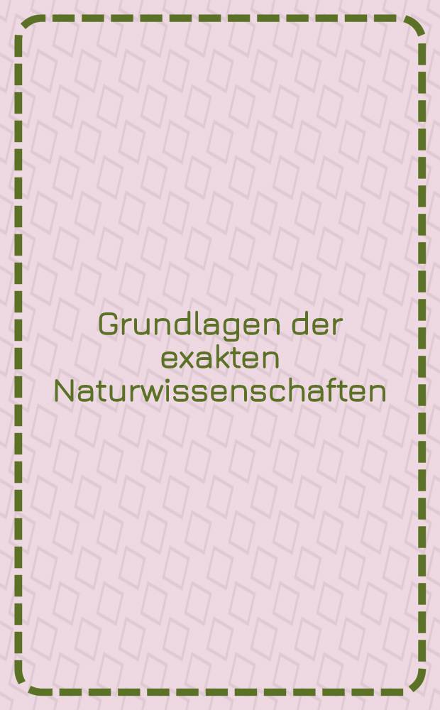 Grundlagen der exakten Naturwissenschaften : Wissenschaftstheoretische, logische u. philos. Unters. zur Physik u. den angrenzenden Gebieten