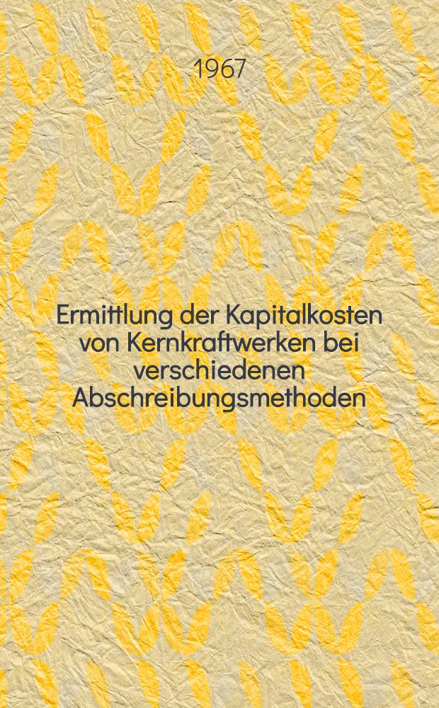 Ermittlung der Kapitalkosten von Kernkraftwerken bei verschiedenen Abschreibungsmethoden : Beitrag zum Foratom-Kongress 1967