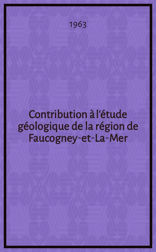 Contribution à l'étude géologique de la région de Faucogney-et-La-Mer (Haute-Saône) : Thèse présentée à la Faculté des sciences de l'Univ. de Besançon ..