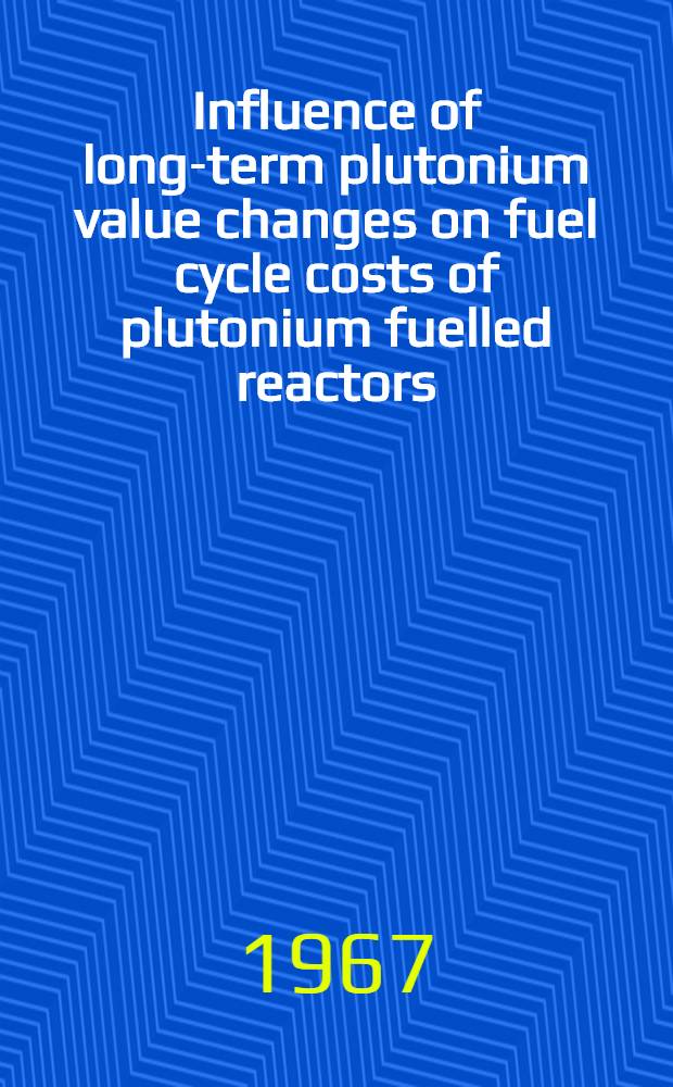 Influence of long-term plutonium value changes on fuel cycle costs of plutonium fuelled reactors : Contribution to the Symposium on the use of plutonium as a reactor fuel, Brussels from 13th until 17th March 1967