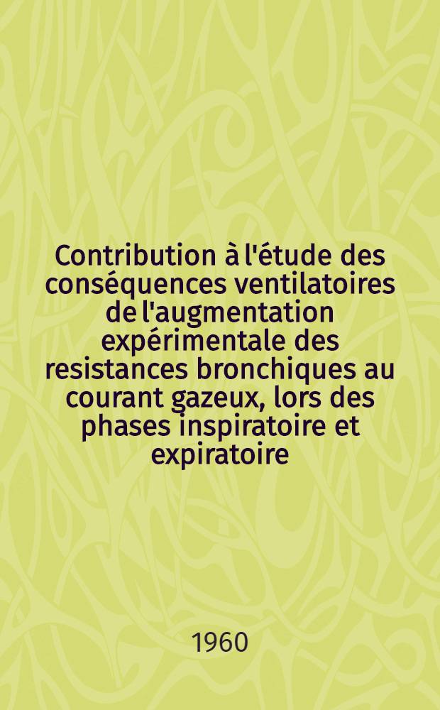 Contribution à l'étude des conséquences ventilatoires de l'augmentation expérimentale des resistances bronchiques au courant gazeux, lors des phases inspiratoire et expiratoire : Thèse pour le doctorat en méd., diplôme d'État