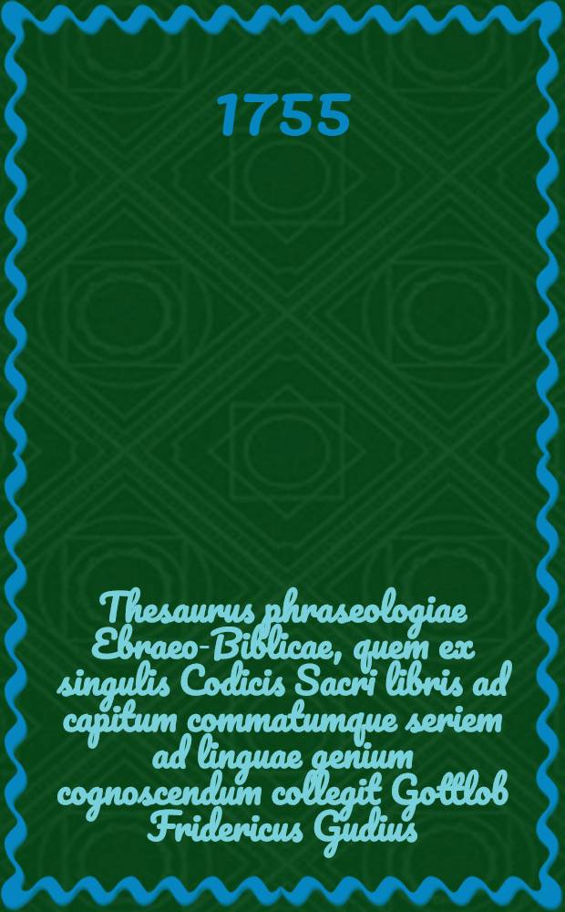 Thesaurus phraseologiae Ebraeo-Biblicae, quem ex singulis Codicis Sacri libris ad capitum commatumque seriem ad linguae genium cognoscendum collegit Gottlob Fridericus Gudius ...