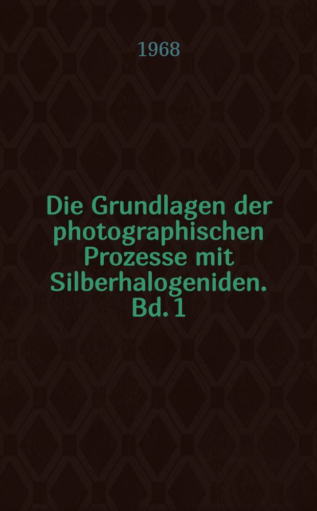 Die Grundlagen der photographischen Prozesse mit Silberhalogeniden. Bd. 1 : Physikalische und chemische Eigenschaften der Silberhalogenide und des Silbers