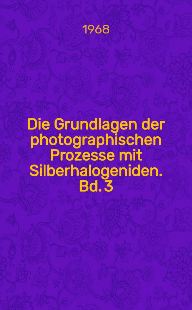 Die Grundlagen der photographischen Prozesse mit Silberhalogeniden. Bd. 3 : Die photographische Empfindlichkeit