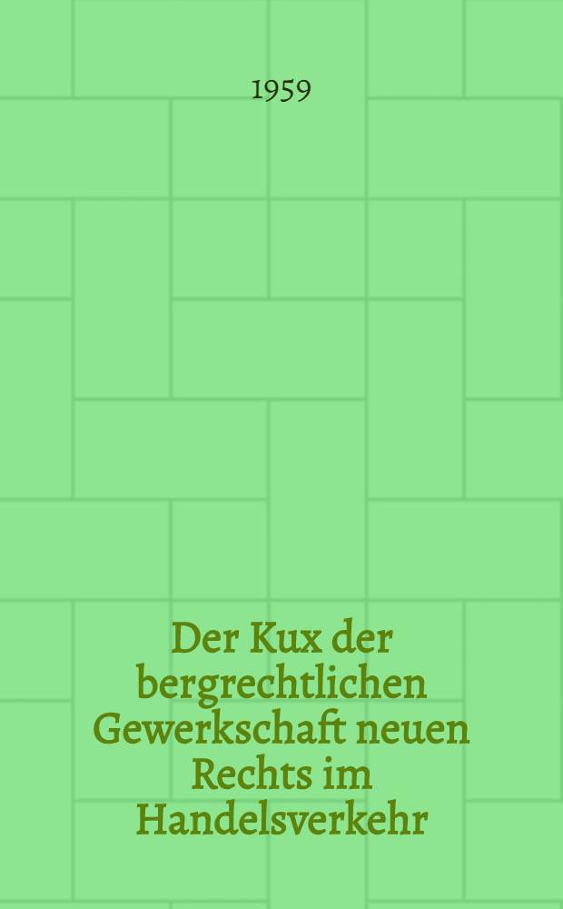 Der Kux der bergrechtlichen Gewerkschaft neuen Rechts im Handelsverkehr : Eine rechtliche Untersuchung seiner &Uuml;bertragung, seiner Verpf&auml;ndung und seiner Behandlung im Bank- und B&ouml;rsenwesen : Inaug.-Diss. zur Erlangung der Doktorw&uuml;rde ... der Univ. K&ouml;ln