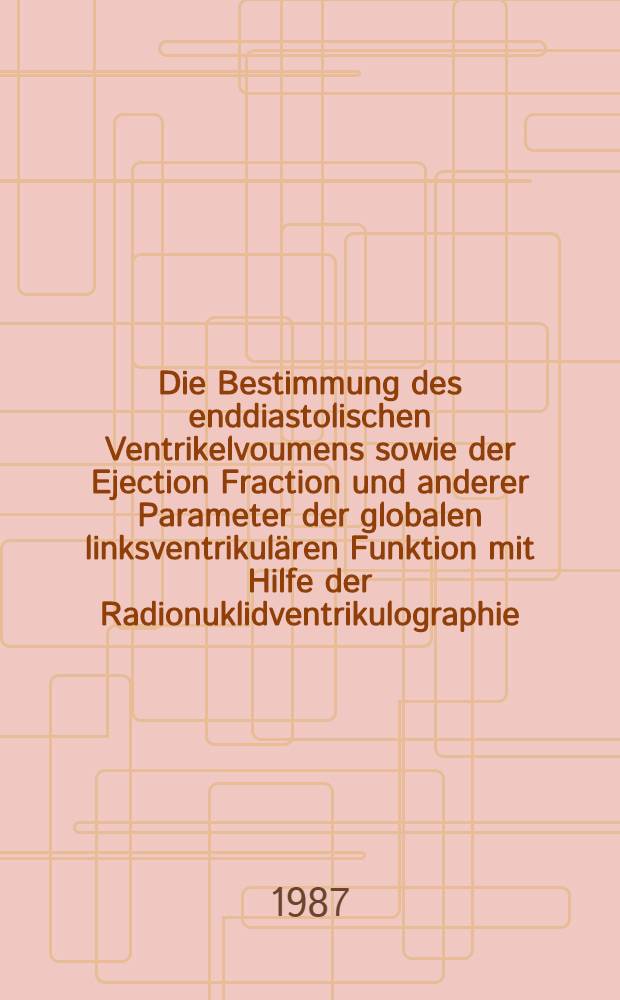 Die Bestimmung des enddiastolischen Ventrikelvoumens sowie der Ejection Fraction und anderer Parameter der globalen linksventrikul&auml;ren Funktion mit Hilfe der Radionuklidventrikulographie : Vergleich mit den Ergebnissen der konventionellen R&ouml;ntgenkontrastventrikulographie unter besonderer Ber&uuml;cks. der Berechnung der Auswurfsfraktion mit versch. Methoden der Untergrundbestimmung : Diss