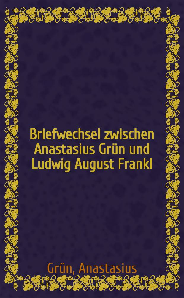 Briefwechsel zwischen Anastasius Grün und Ludwig August Frankl : (1845-1876)