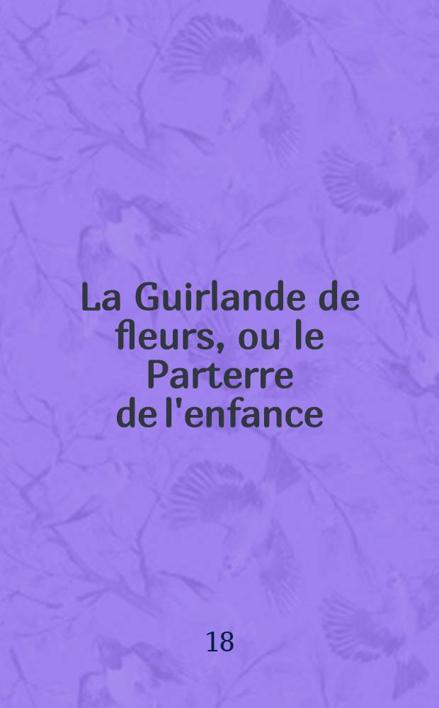 La Guirlande de fleurs, ou le Parterre de l'enfance : Nouveau livre de complimens pour le jour de l'an, les fêtes, les anniversaires, convalescences, mariages, etc. ..