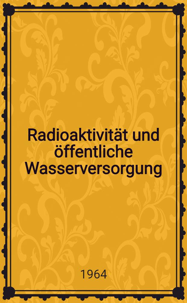 Radioaktivit&auml;t und &ouml;ffentliche Wasserversorgung : Ein Beitrag zum Atom- und Wasserrecht : Inaug.-Diss. ... einer ... Rechtswissenschaftlichen Fakult&auml;t der Univ. zu K&ouml;ln
