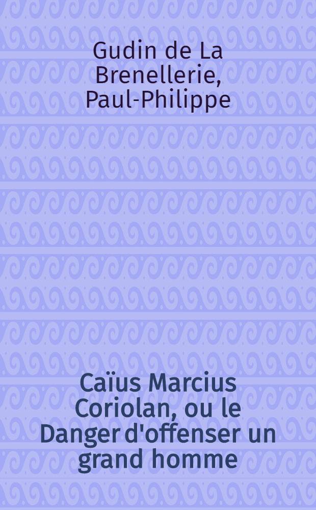 Caïus Marcius Coriolan, ou le Danger d'offenser un grand homme : Tragédie : Représentée pour la première fois sur le Théâtre de la comédie française, aux Tuileries, le 14 août 1776