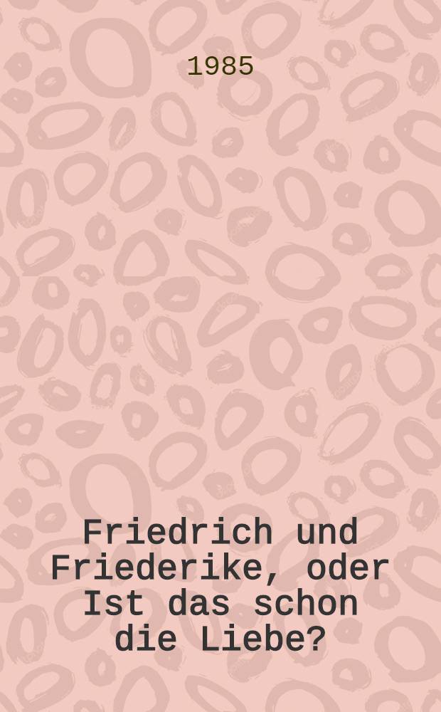 Friedrich und Friederike, oder Ist das schon die Liebe? : Geschichten : Ab 13 Jahre