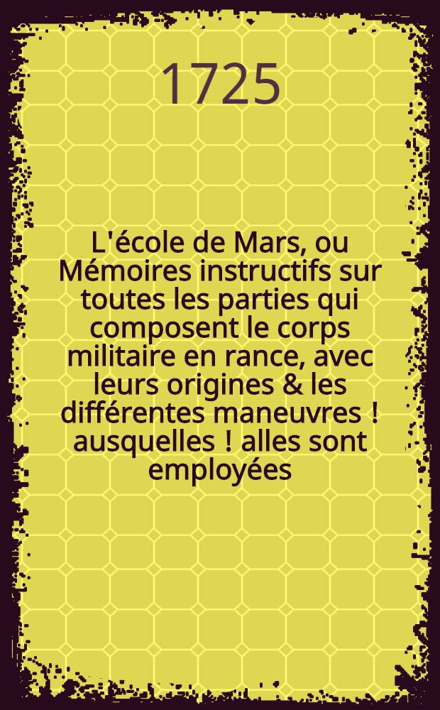 L'école de Mars, ou Mémoires instructifs sur toutes les parties qui composent le corps militaire en rance, avec leurs origines & les différentes maneuvres [!] ausquelles [!] alles sont employées ... T. 1