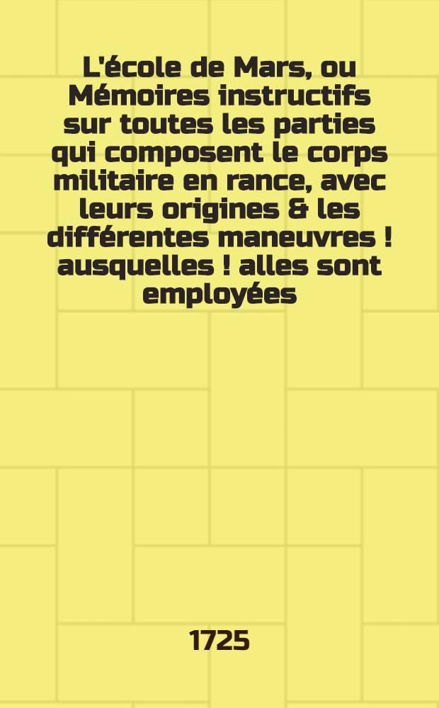 L'école de Mars, ou Mémoires instructifs sur toutes les parties qui composent le corps militaire en rance, avec leurs origines & les différentes maneuvres [!] ausquelles [!] alles sont employées ... T. 2