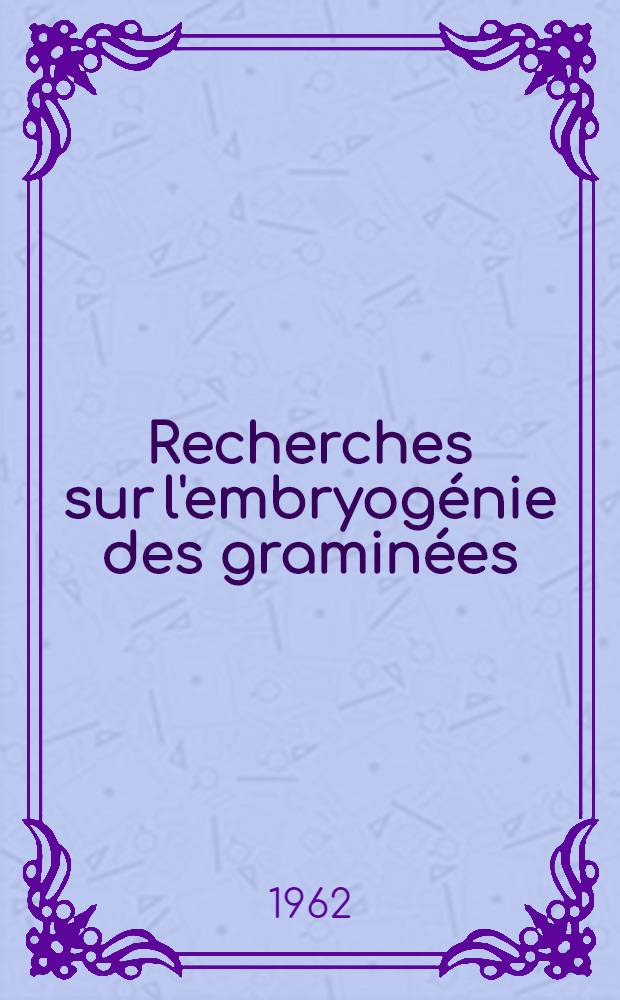 Recherches sur l'embryogénie des graminées; rapports des graminées avec les autres monocotylédones: 1-e thèse; Propositions données par la Faculté: 2-e thèse: Thèses présentées à ... l'Univ. de Paris ... / par Jean-Louis Guignard ..