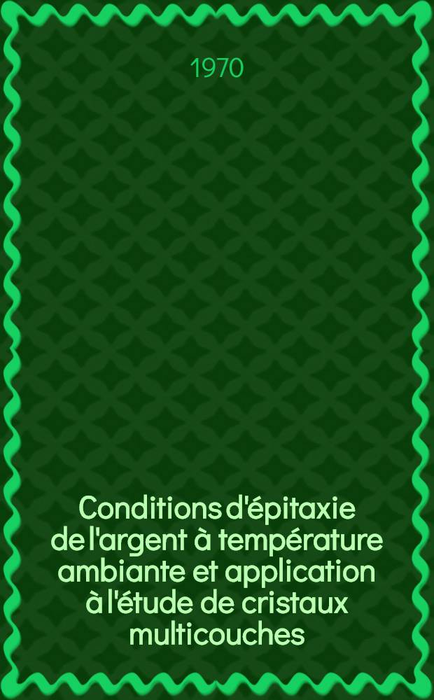 Conditions d'épitaxie de l'argent à température ambiante et application à l'étude de cristaux multicouches : Thèse prés. à la Fac. des sciences de l'Univ. de Paris