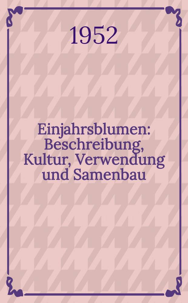 Einjahrsblumen : Beschreibung, Kultur, Verwendung und Samenbau