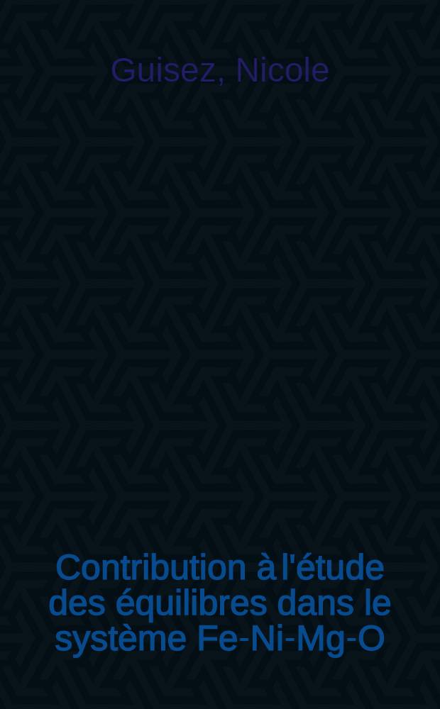 Contribution à l'étude des équilibres dans le système Fe-Ni-Mg-O : Thèse prés. à la Fac. des sciences de l'Univ. de Lille ..